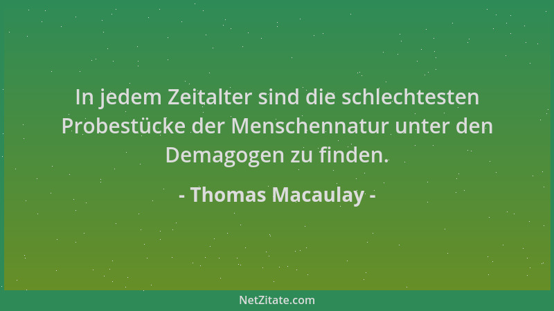 Thomas Macaulay - In jedem Zeitalter sind die schlechtesten Probestücke der Menschennatur unter den Demagogen zu finden....