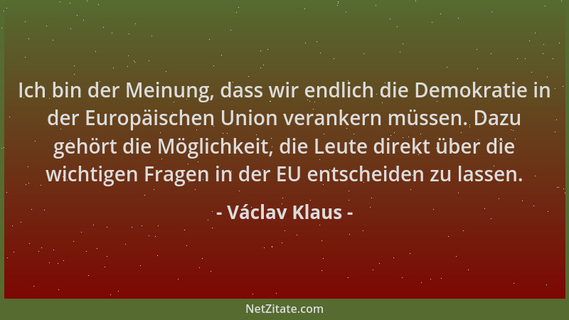 Václav Klaus - Ich bin der Meinung, dass wir endlich die Demokratie in der Europäischen Union verankern müssen. Dazu gehört...