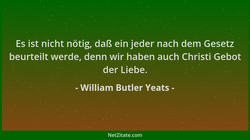 William Butler Yeats - Es ist nicht nötig, daß ein jeder nach dem Gesetz beurteilt werde, denn wir haben auch Christi Gebot...