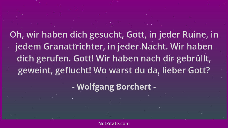 Wolfgang Borchert - Oh, wir haben dich gesucht, Gott, in jeder Ruine, in jedem Granattrichter, in jeder Nacht. Wir haben di...
