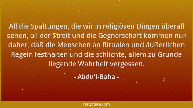 Abdu'l-Baha - All die Spaltungen, die wir in religiösen Dingen überall sehen, all der Streit und die Gegnerschaft komme...