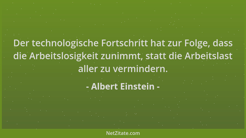 Albert Einstein - Der technologische Fortschritt hat zur Folge, dass die Arbeitslosigkeit zunimmt, statt die Arbeitslast al...