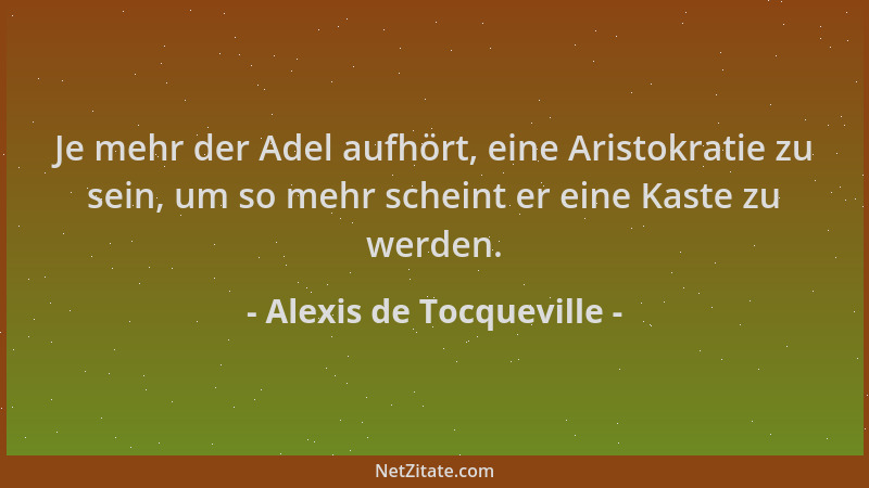 Alexis de Tocqueville - Je mehr der Adel aufhört, eine Aristokratie zu sein, um so mehr scheint er eine Kaste zu werden....