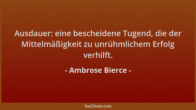 Ambrose Bierce - Ausdauer: eine bescheidene Tugend, die der Mittelmäßigkeit zu unrühmlichem Erfolg verhilft....