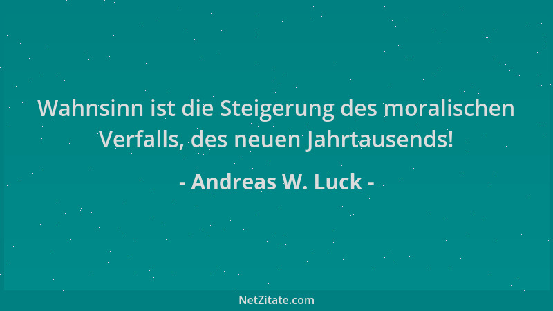 Andreas W. Luck - Wahnsinn ist die Steigerung des moralischen Verfalls, des neuen Jahrtausends!...