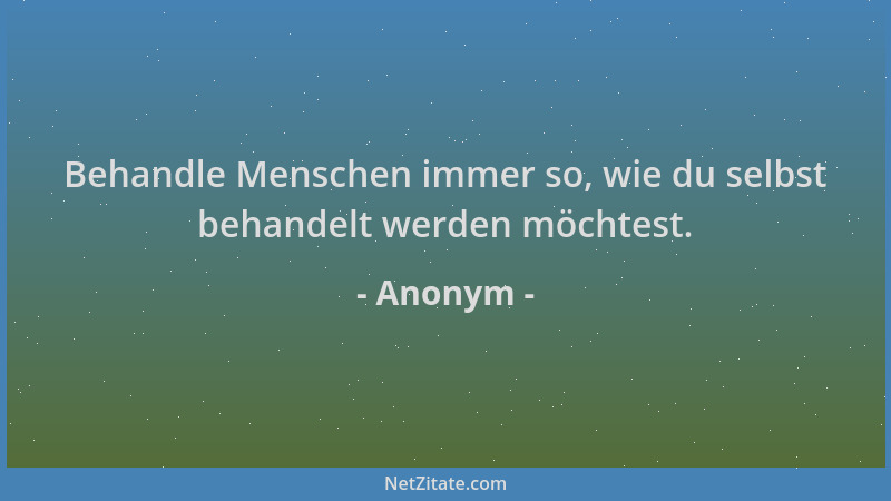 Anonym - Behandle Menschen immer so, wie du selbst behandelt werden möchtest....