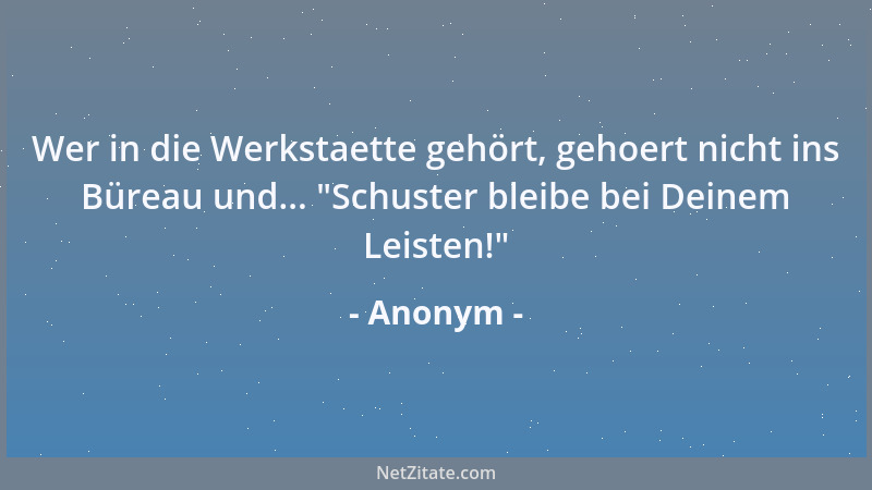 Anonym - Wer in die Werkstaette gehört, gehoert nicht ins Büreau und...  "Schuster bleibe bei Deinem Leisten! "...