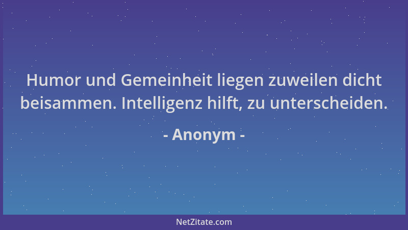 Anonym - Humor und Gemeinheit liegen zuweilen dicht beisammen. Intelligenz hilft, zu unterscheiden....