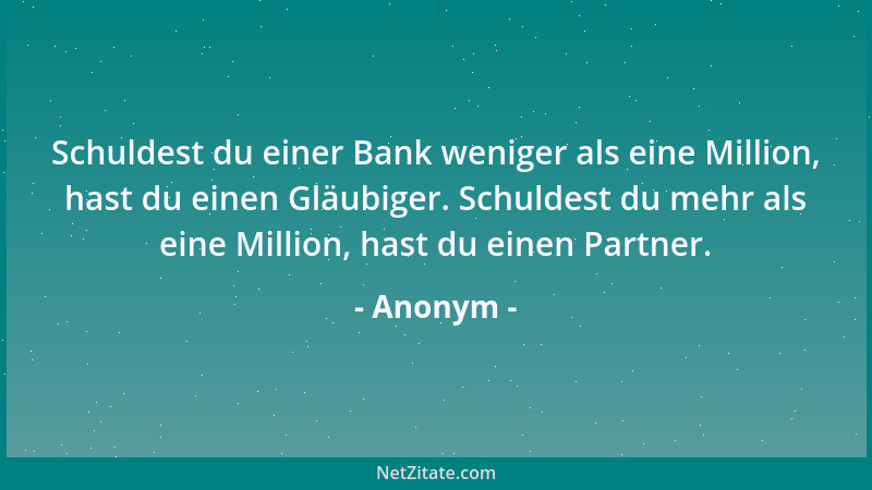 Anonym - Schuldest du einer Bank weniger als eine Million, hast du einen Gläubiger. Schuldest du mehr als eine Million, has...