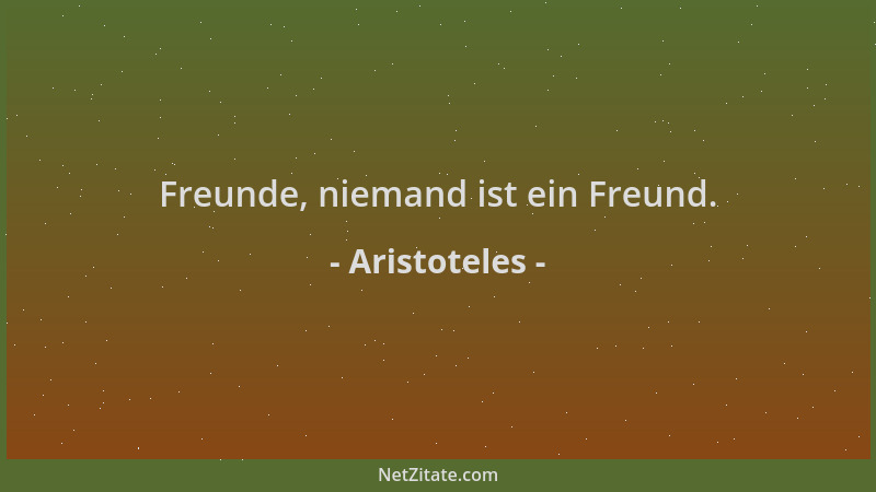 Aristoteles - Freunde, niemand ist ein Freund....