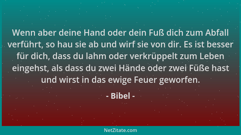Bibel - Wenn aber deine Hand oder dein Fuß dich zum Abfall verführt, so hau sie ab und wirf sie von dir. Es ist besser für...