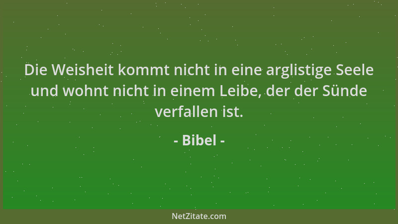 Bibel - Die Weisheit kommt nicht in eine arglistige Seele und wohnt nicht in einem Leibe, der der Sünde verfallen ist....