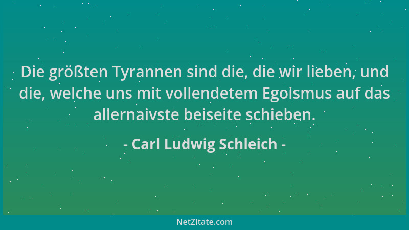 Carl Ludwig Schleich - Die größten Tyrannen sind die, die wir lieben, und die, welche uns mit vollendetem Egoismus auf das...