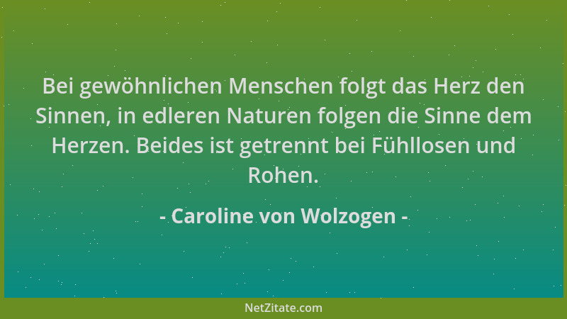 Caroline von Wolzogen - Bei gewöhnlichen Menschen folgt das Herz den Sinnen, in edleren Naturen folgen die Sinne dem Herzen...