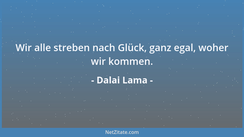 Dalai Lama - Wir alle streben nach Glück, ganz egal, woher wir kommen....