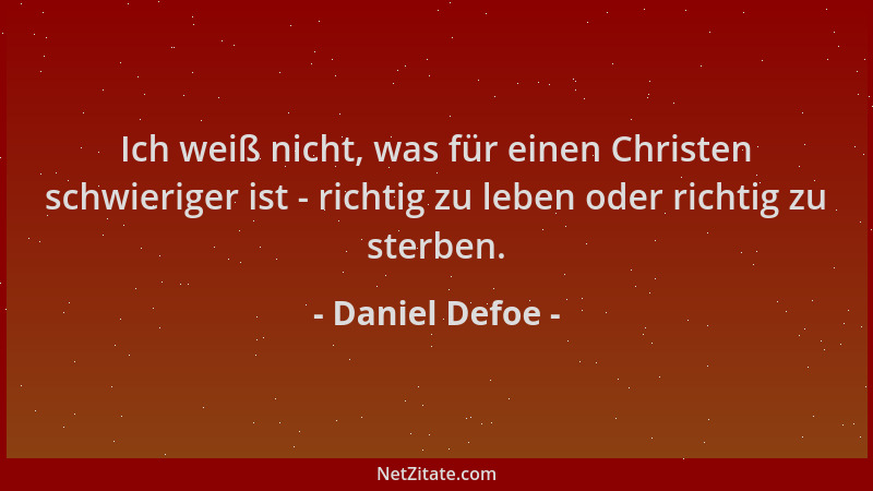 Daniel Defoe - Ich weiß nicht, was für einen Christen schwieriger ist - richtig zu leben oder richtig zu sterben....
