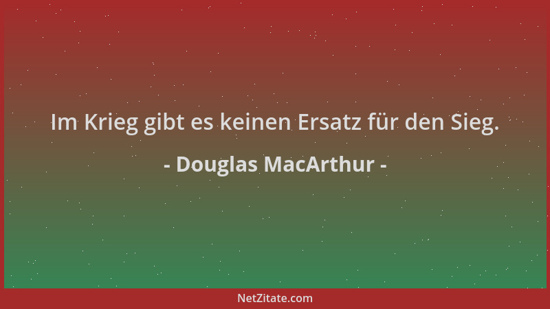 Douglas MacArthur - Im Krieg gibt es keinen Ersatz für den Sieg....