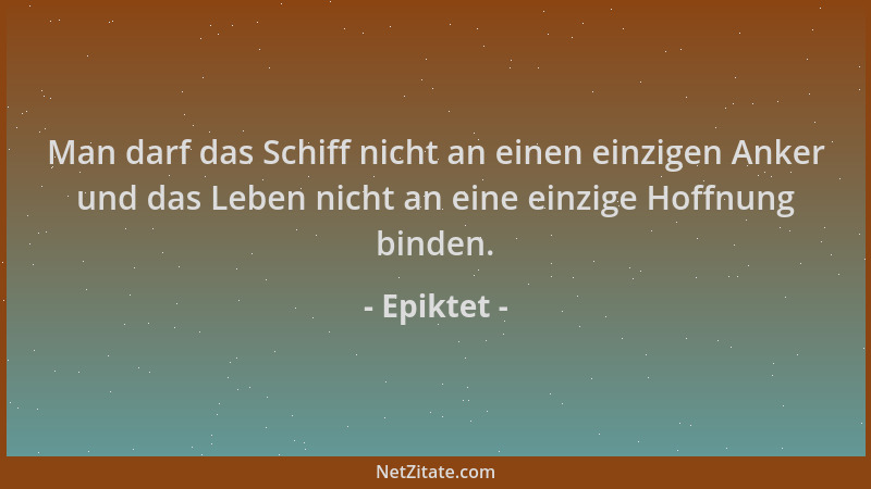 Epiktet - Man darf das Schiff nicht an einen einzigen Anker und das Leben nicht an eine einzige Hoffnung binden....