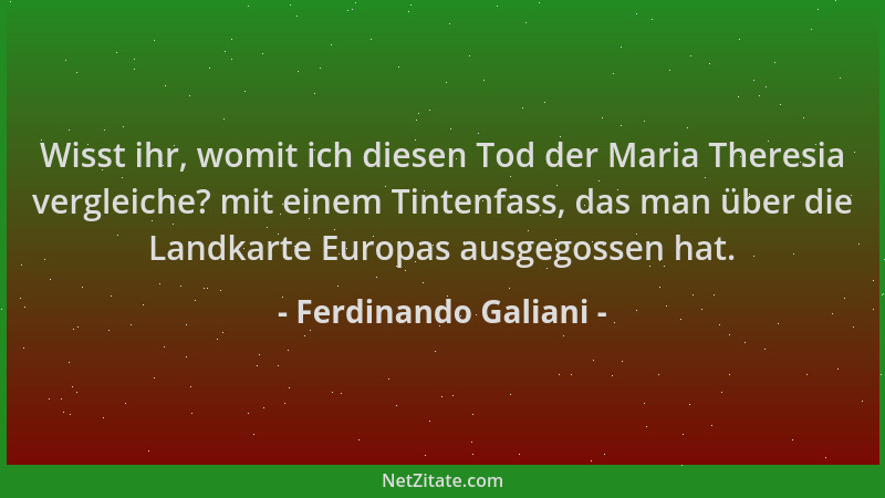 Ferdinando Galiani - Wisst ihr, womit ich diesen Tod der Maria Theresia vergleiche? mit einem Tintenfass, das man über die...
