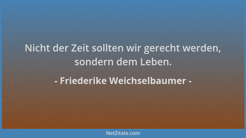 Friederike Weichselbaumer - Nicht der Zeit sollten wir gerecht werden, sondern dem Leben....