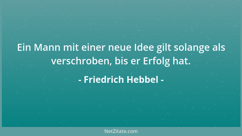 Friedrich Hebbel - Ein Mann mit einer neue Idee gilt solange als verschroben, bis er Erfolg hat....