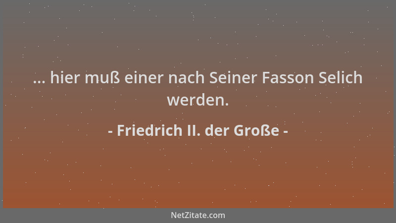 Friedrich II. der Große - ... hier muß einer nach Seiner Fasson Selich werden....