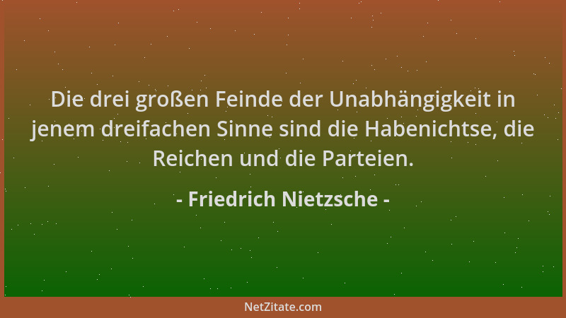 Friedrich Nietzsche - Die drei großen Feinde der Unabhängigkeit in jenem dreifachen Sinne sind die Habenichtse, die Reichen...