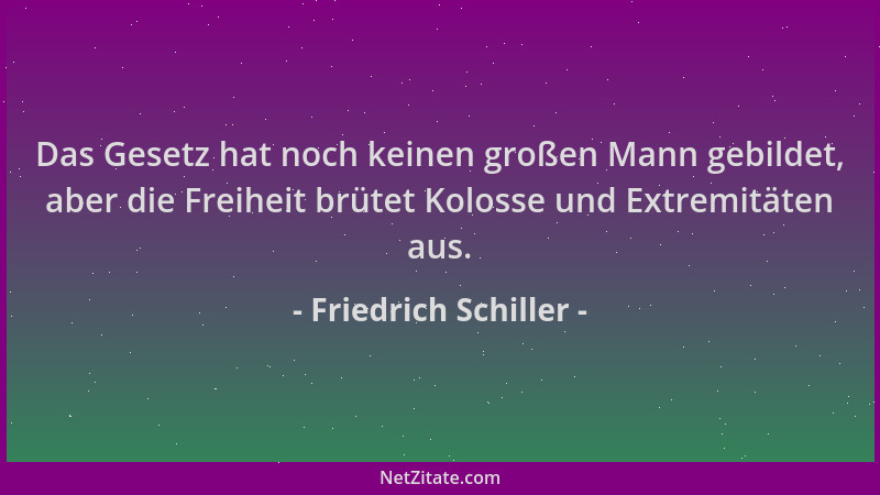 Friedrich Schiller - Das Gesetz hat noch keinen großen Mann gebildet, aber die Freiheit brütet Kolosse und Extremitäten aus...