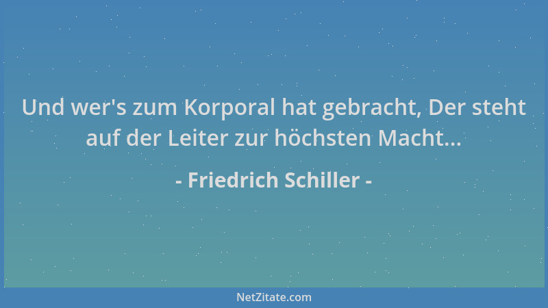Friedrich Schiller - Und wer 's zum Korporal hat gebracht, Der steht auf der Leiter zur höchsten Macht......