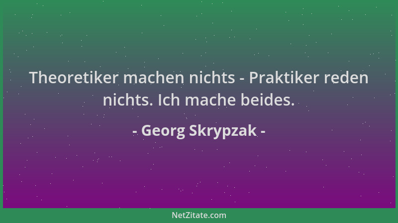 Georg Skrypzak - Theoretiker machen nichts - Praktiker reden nichts. Ich mache beides....