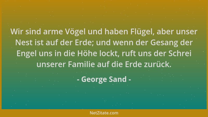 George Sand - Wir sind arme Vögel und haben Flügel, aber unser Nest ist auf der Erde; und wenn der Gesang der Engel uns in...