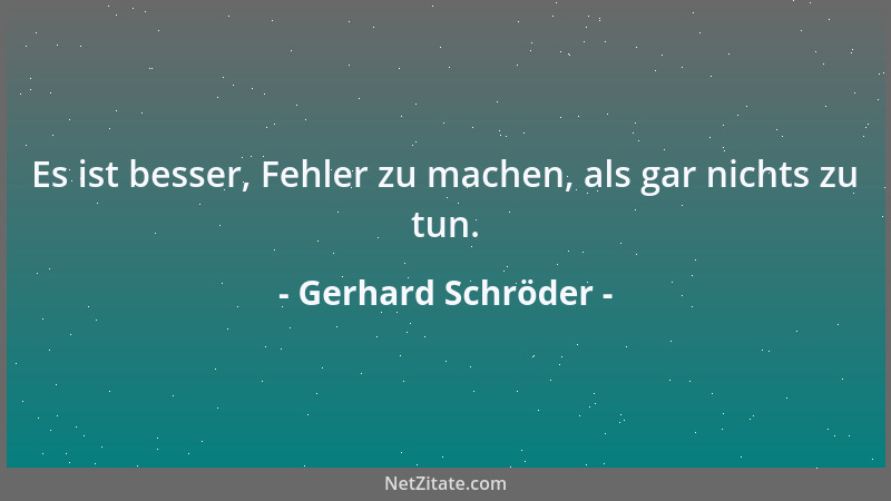 Gerhard Schröder - Es ist besser, Fehler zu machen, als gar nichts zu tun....