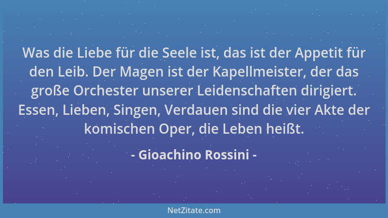 Gioachino Rossini - Was die Liebe für die Seele ist, das ist der Appetit für den Leib. Der Magen ist der Kapellmeister, der...