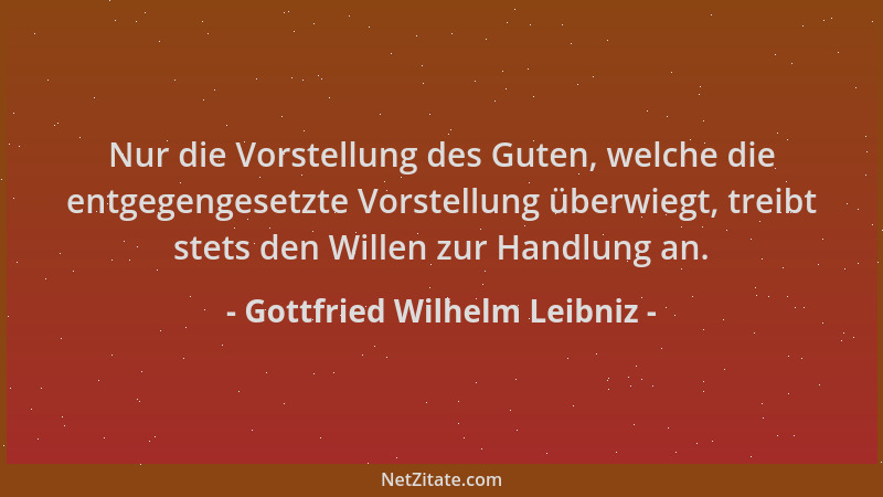 Gottfried Wilhelm Leibniz - Nur die Vorstellung des Guten, welche die entgegengesetzte Vorstellung überwiegt, treibt stets...