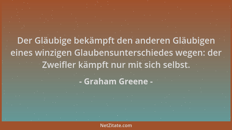 Graham Greene - Der Gläubige bekämpft den anderen Gläubigen eines winzigen Glaubensunterschiedes wegen: der Zweifler kämpft...