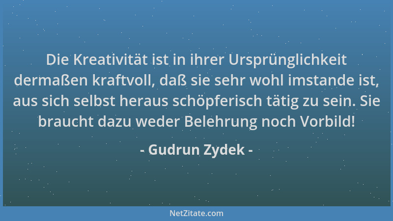 Gudrun Zydek - Die Kreativität ist in ihrer Ursprünglichkeit dermaßen kraftvoll, daß sie sehr wohl imstande ist, aus sich s...