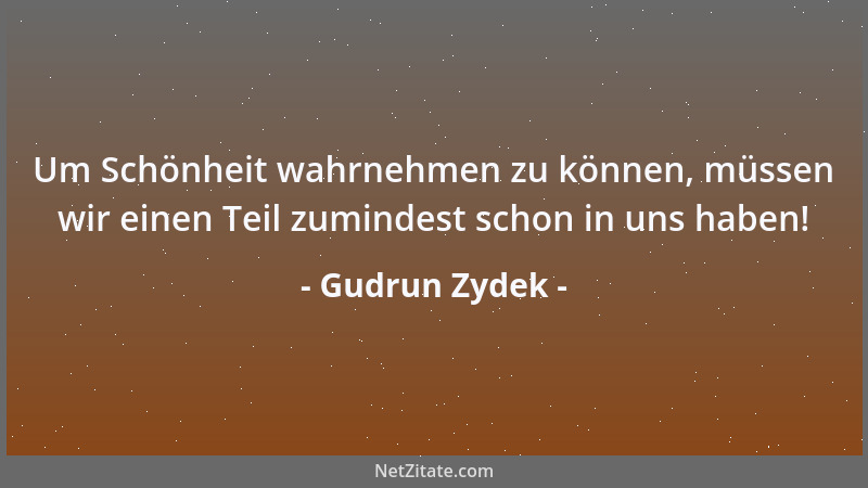 Gudrun Zydek - Um Schönheit wahrnehmen zu können, müssen wir einen Teil zumindest schon in uns haben!...