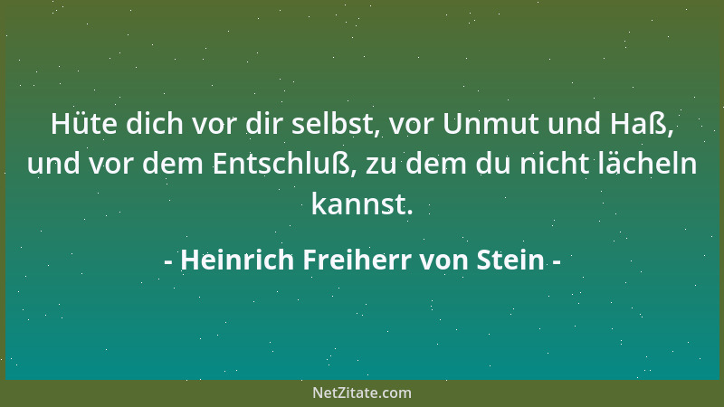 Heinrich Freiherr von Stein - Hüte dich vor dir selbst, vor Unmut und Haß, und vor dem Entschluß, zu dem du nicht lächeln k...
