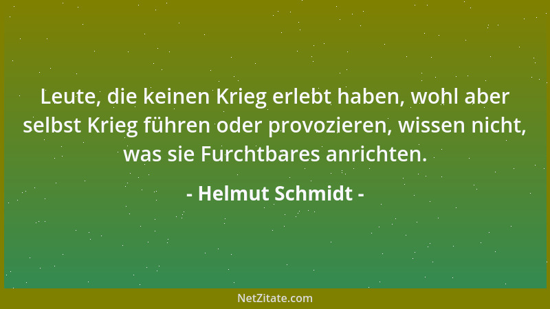 Helmut Schmidt - Leute, die keinen Krieg erlebt haben, wohl aber selbst Krieg führen oder provozieren, wissen nicht, was si...