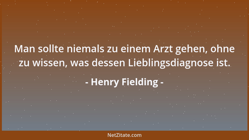 Henry Fielding - Man sollte niemals zu einem Arzt gehen, ohne zu wissen, was dessen Lieblingsdiagnose ist....