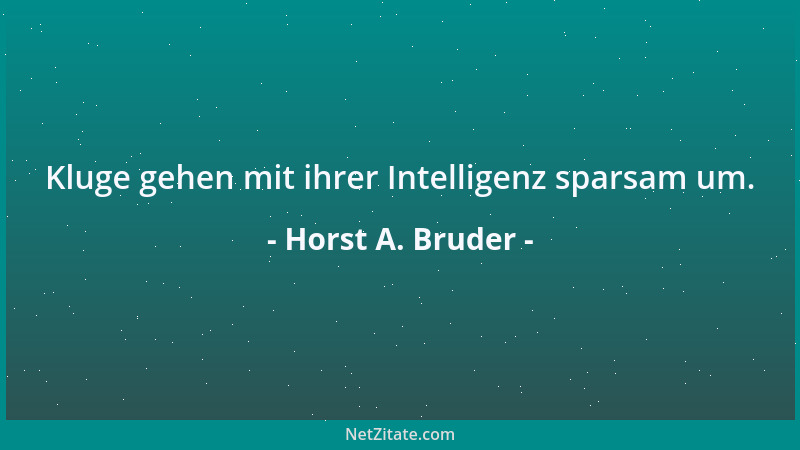 Horst A. Bruder - Kluge gehen mit ihrer Intelligenz sparsam um....