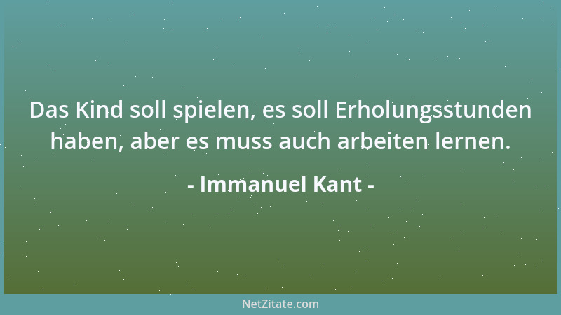 Immanuel Kant - Das Kind soll spielen, es soll Erholungsstunden haben, aber es muss auch arbeiten lernen....