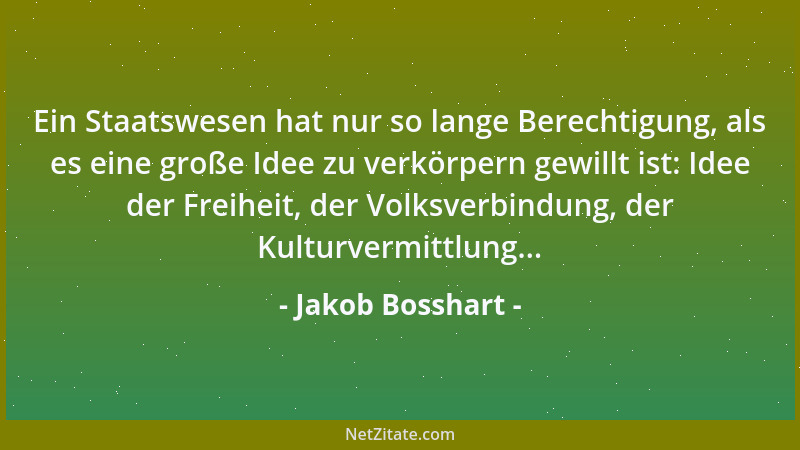 Jakob Bosshart - Ein Staatswesen hat nur so lange Berechtigung, als es eine große Idee zu verkörpern gewillt ist: Idee der...