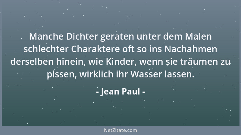 Jean Paul - Manche Dichter geraten unter dem Malen schlechter Charaktere oft so ins Nachahmen derselben hinein, wie Kinder,...