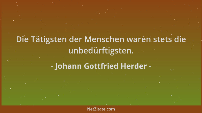Johann Gottfried Herder - Die Tätigsten der Menschen waren stets die unbedürftigsten....
