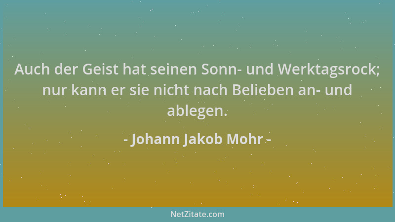 Johann Jakob Mohr - Auch der Geist hat seinen Sonn- und Werktagsrock; nur kann er sie nicht nach Belieben an- und ablegen....