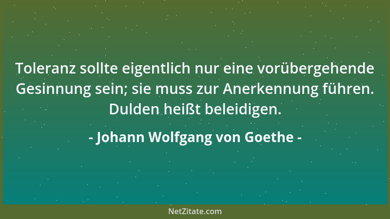 Johann Wolfgang von Goethe - Toleranz sollte eigentlich nur eine vorübergehende Gesinnung sein; sie muss zur Anerkennung fü...