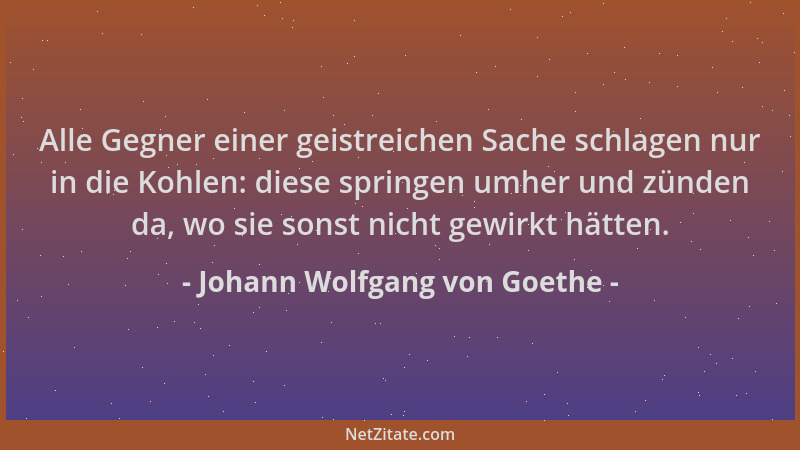 Johann Wolfgang von Goethe - Alle Gegner einer geistreichen Sache schlagen nur in die Kohlen: diese springen umher und zünd...