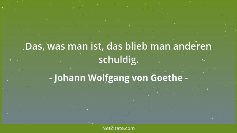 Johann Wolfgang von Goethe - Das, was man ist, das blieb man anderen schuldig....