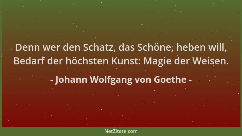Johann Wolfgang von Goethe - Denn wer den Schatz, das Schöne, heben will, Bedarf der höchsten Kunst: Magie der Weisen....
